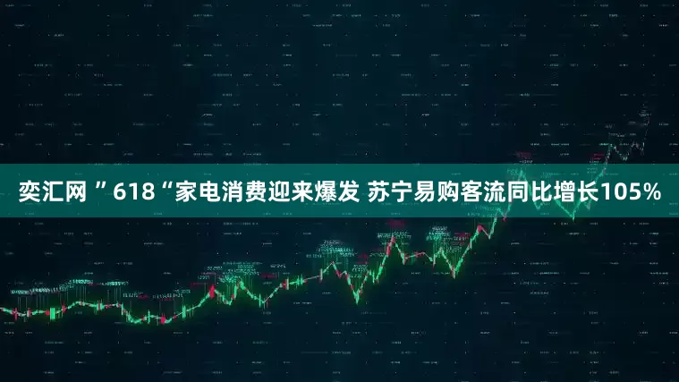 奕汇网 ”618“家电消费迎来爆发 苏宁易购客流同比增长105%