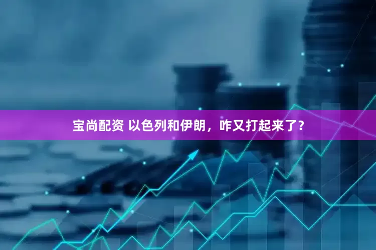 宝尚配资 以色列和伊朗，咋又打起来了？