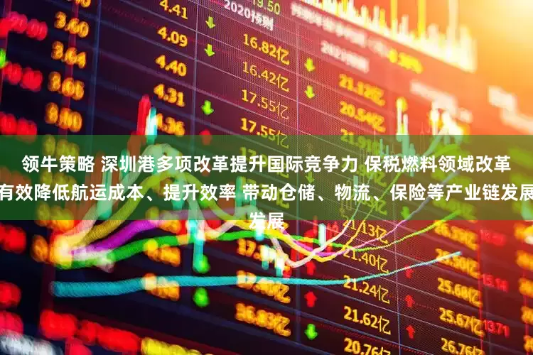 领牛策略 深圳港多项改革提升国际竞争力 保税燃料领域改革有效降低航运成本、提升效率 带动仓储、物流、保险等产业链发展