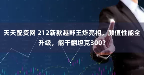 天天配资网 212新款越野王炸亮相，颜值性能全升级，能干翻坦克300？
