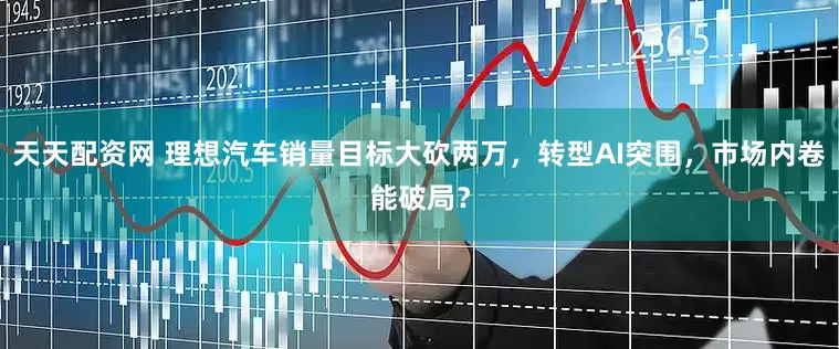 天天配资网 理想汽车销量目标大砍两万，转型AI突围，市场内卷能破局？