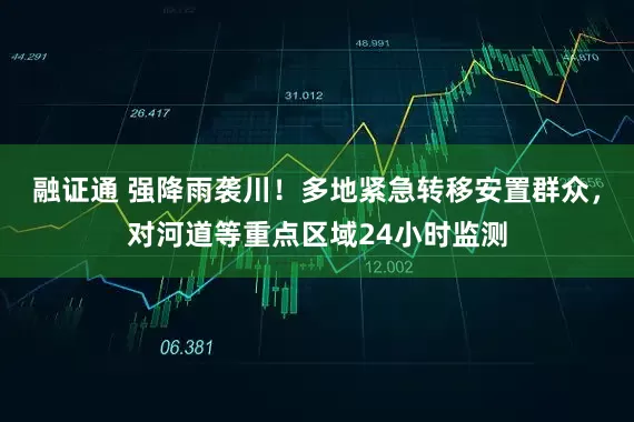 融证通 强降雨袭川！多地紧急转移安置群众，对河道等重点区域24小时监测
