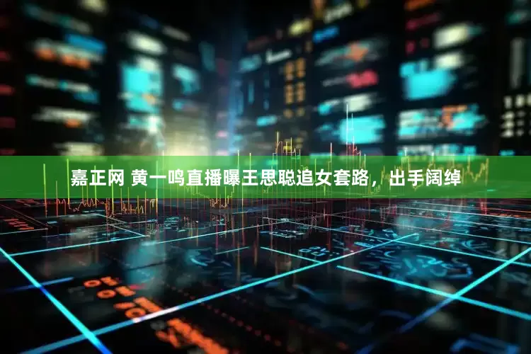嘉正网 黄一鸣直播曝王思聪追女套路，出手阔绰