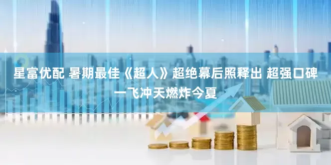 星富优配 暑期最佳《超人》超绝幕后照释出 超强口碑一飞冲天燃炸今夏