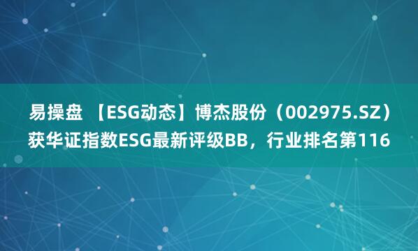 易操盘 【ESG动态】博杰股份（002975.SZ）获华证指数ESG最新评级BB，行业排名第116