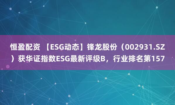 恒盈配资 【ESG动态】锋龙股份（002931.SZ）获华证指数ESG最新评级B，行业排名第157